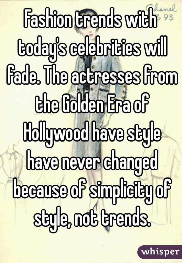 Fashion trends with today's celebrities will fade. The actresses from the Golden Era of Hollywood have style have never changed because of simplicity of style, not trends.
