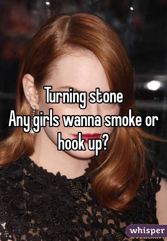 Turning stone
Any girls wanna smoke or hook up?