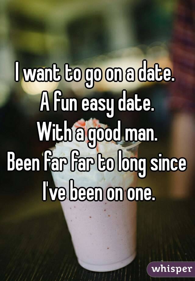 I want to go on a date. 
A fun easy date.
With a good man.
Been far far to long since I've been on one.