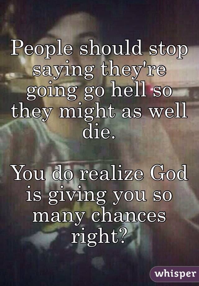 People should stop saying they're going go hell so they might as well die.

You do realize God is giving you so many chances right?