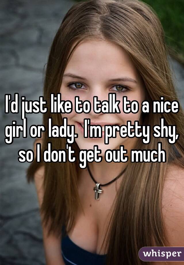I'd just like to talk to a nice girl or lady.  I'm pretty shy, so I don't get out much