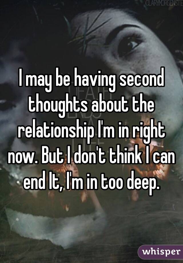 I may be having second thoughts about the relationship I'm in right now. But I don't think I can end It, I'm in too deep.