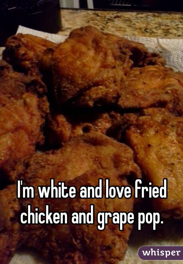 I'm white and love fried chicken and grape pop. 