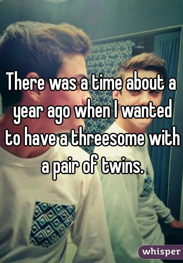 There was a time about a year ago when I wanted to have a threesome with a pair of twins.