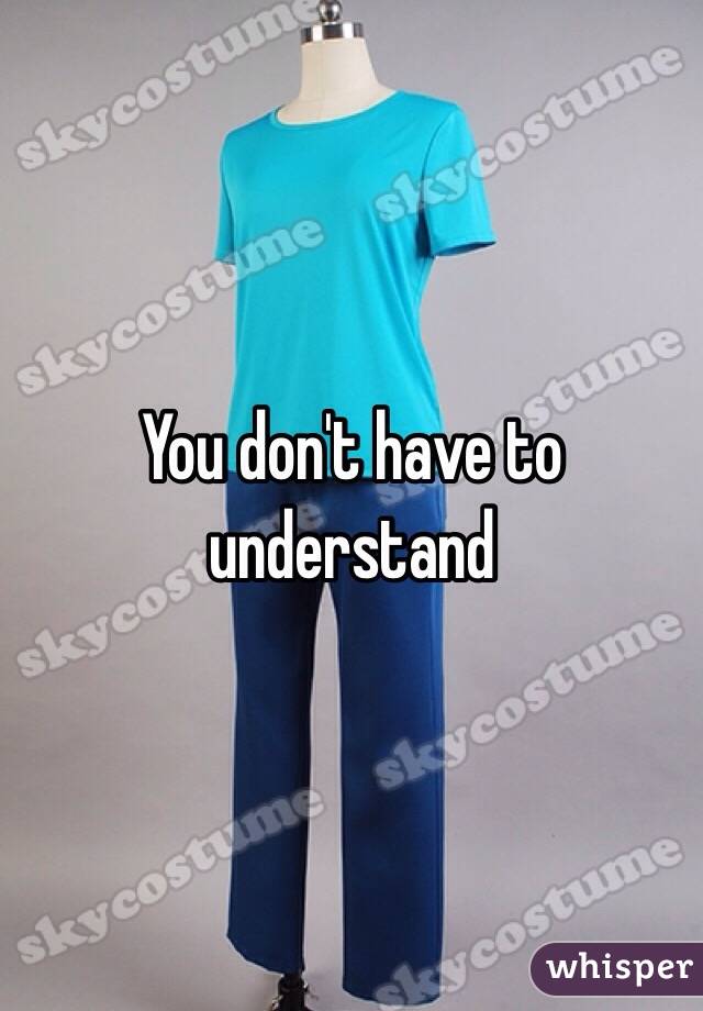 You don't have to understand 