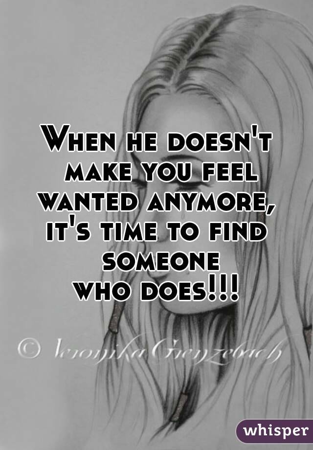 When he doesn't make you feel wanted anymore, 
it's time to find someone
who does!!!