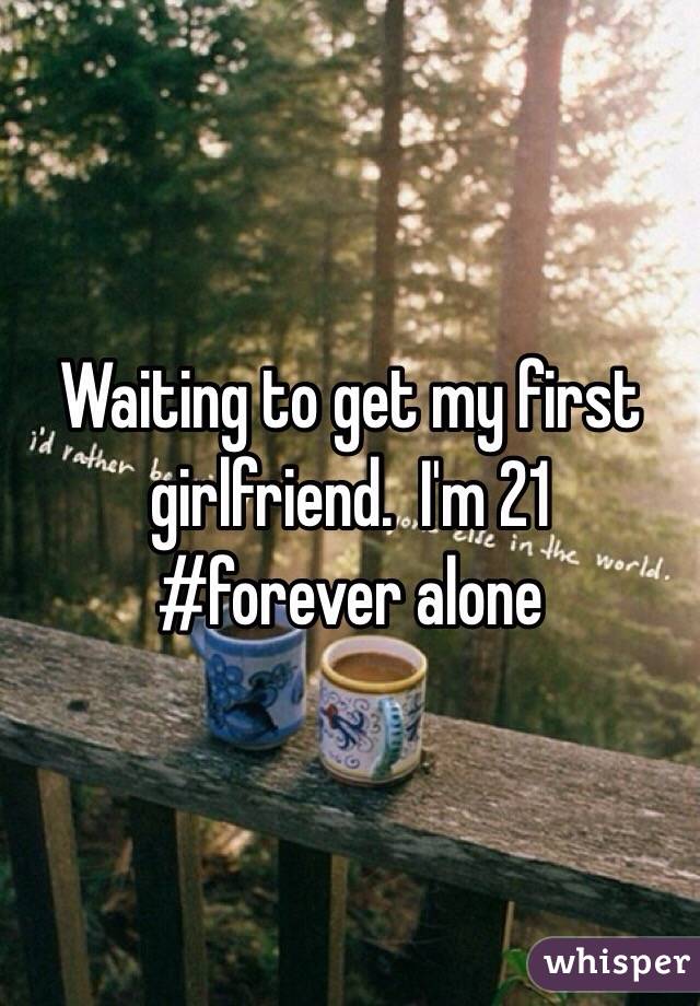 Waiting to get my first girlfriend.  I'm 21
#forever alone 