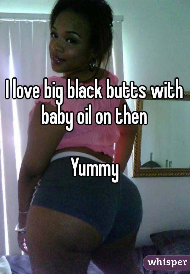 I love big black butts with baby oil on then 

Yummy