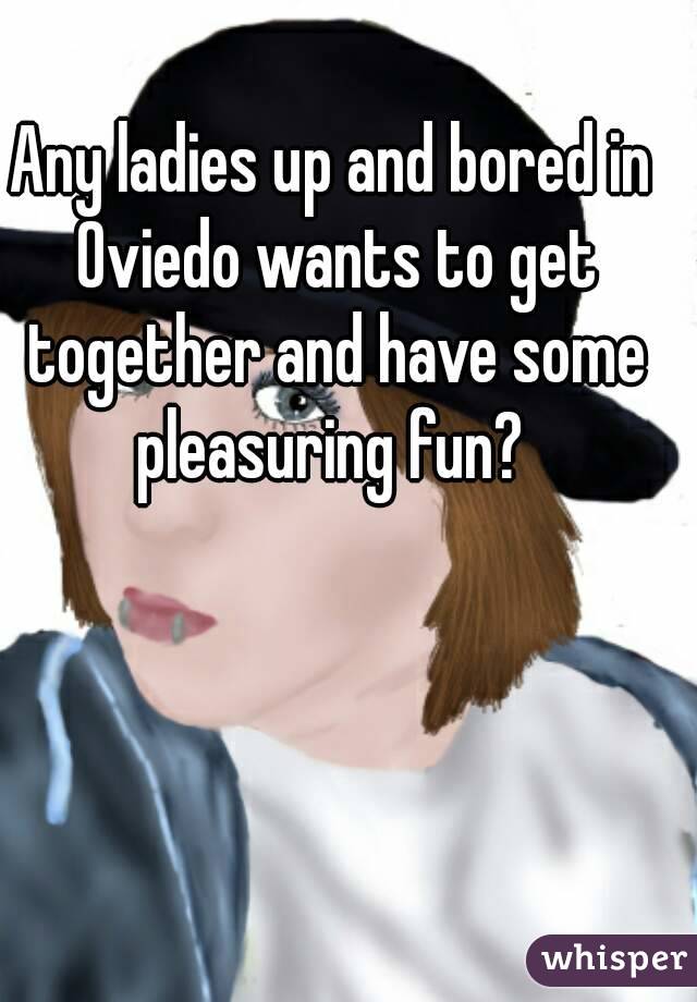 Any ladies up and bored in Oviedo wants to get together and have some pleasuring fun? 