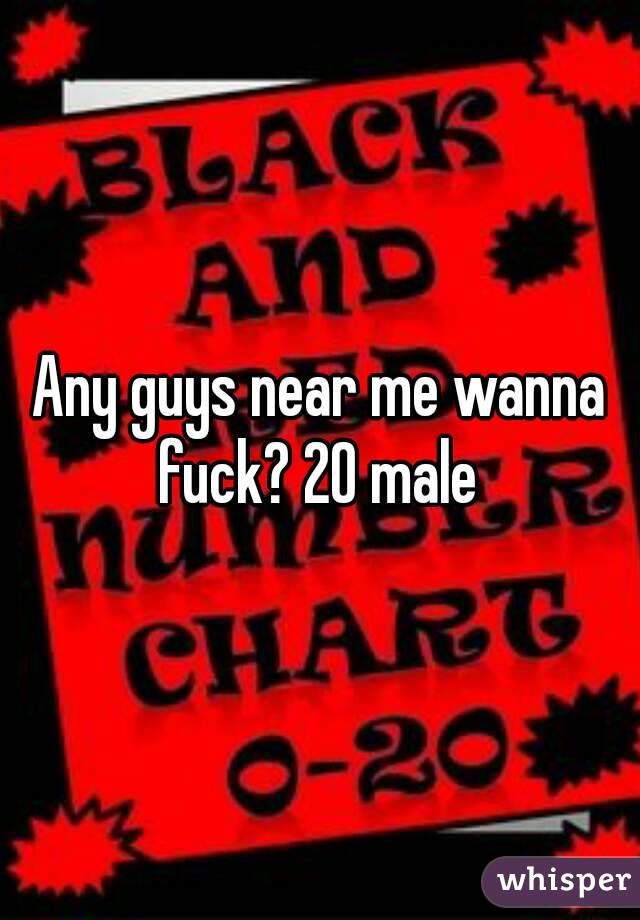 Any guys near me wanna fuck? 20 male 