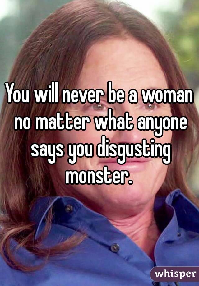 You will never be a woman no matter what anyone says you disgusting monster. 