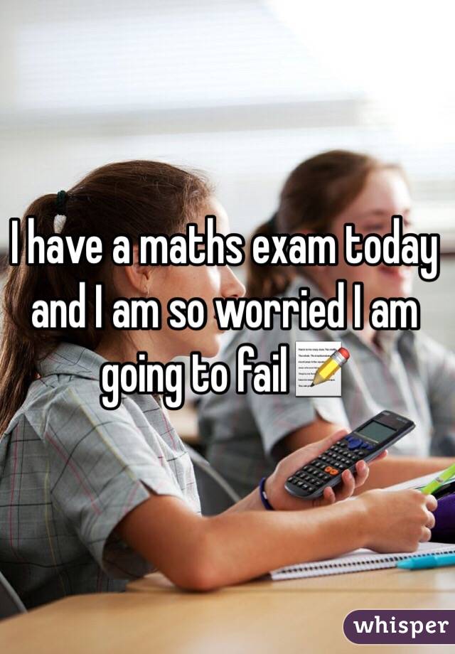 I have a maths exam today and I am so worried I am going to fail📝