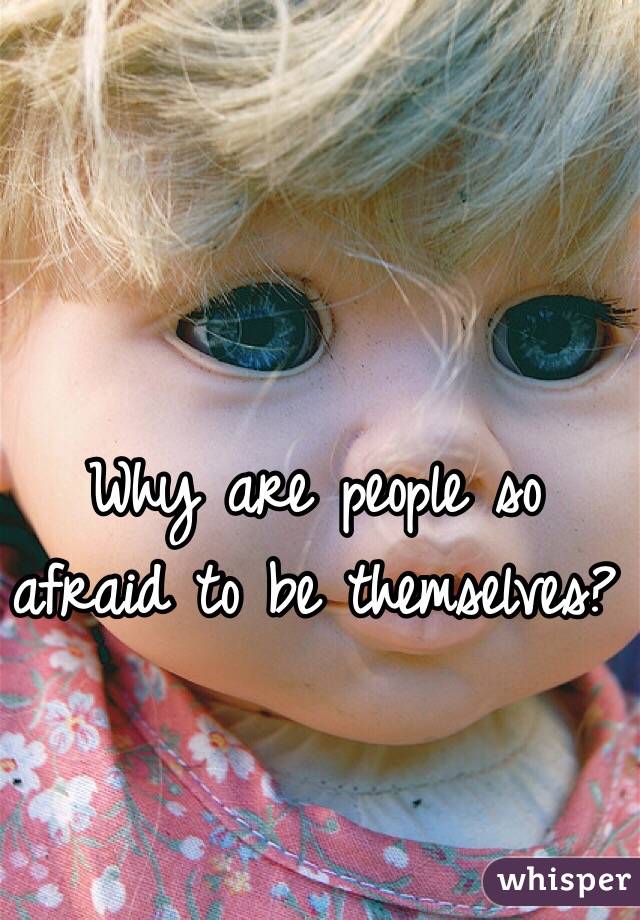 Why are people so afraid to be themselves?