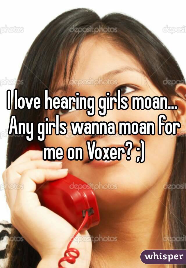 I love hearing girls moan... Any girls wanna moan for me on Voxer? ;)