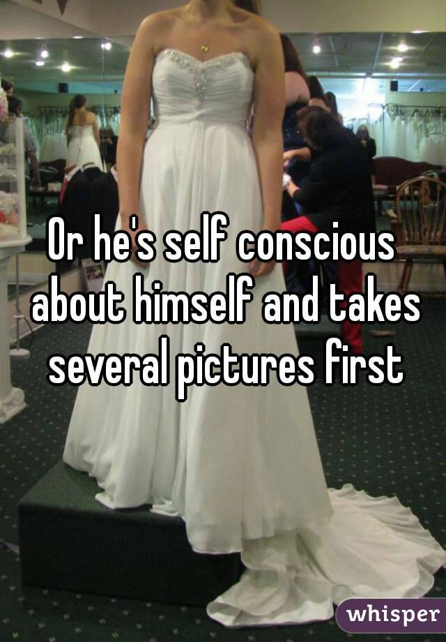Or he's self conscious about himself and takes several pictures first