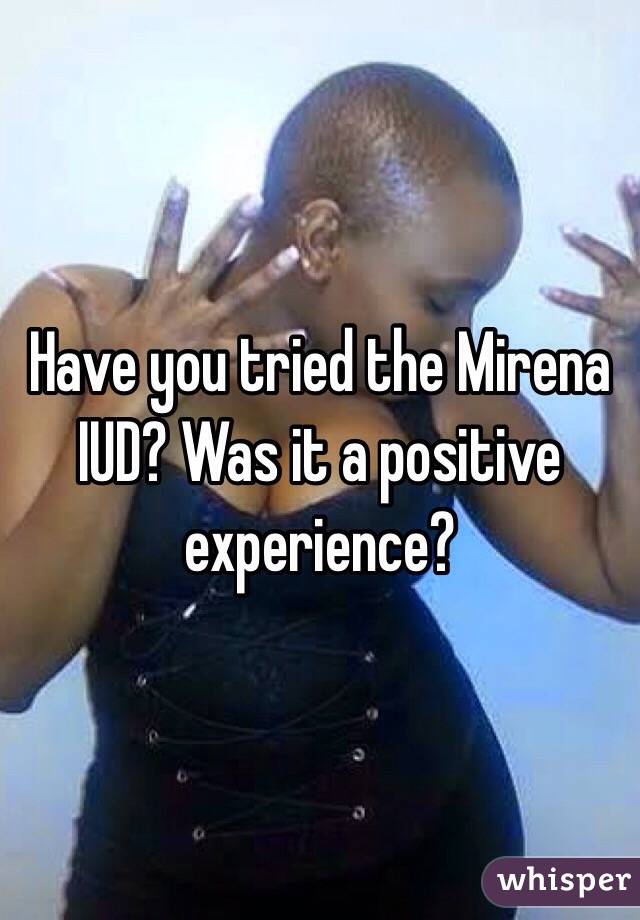 Have you tried the Mirena IUD? Was it a positive experience?
