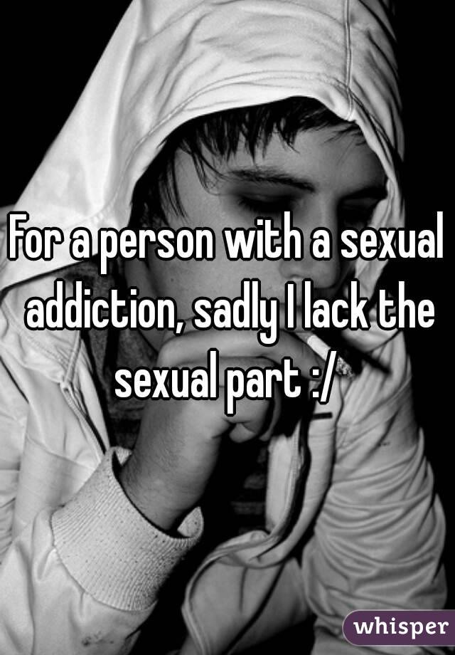 For a person with a sexual addiction, sadly I lack the sexual part :/ 