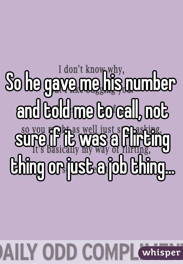 So he gave me his number and told me to call, not sure if it was a flirting thing or just a job thing...