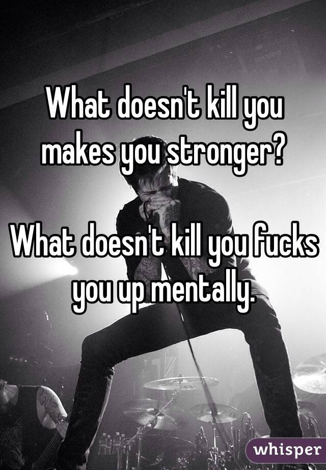 What doesn't kill you makes you stronger? 

What doesn't kill you fucks you up mentally.
