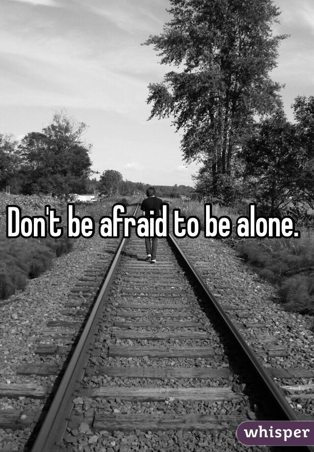 Don't be afraid to be alone. 