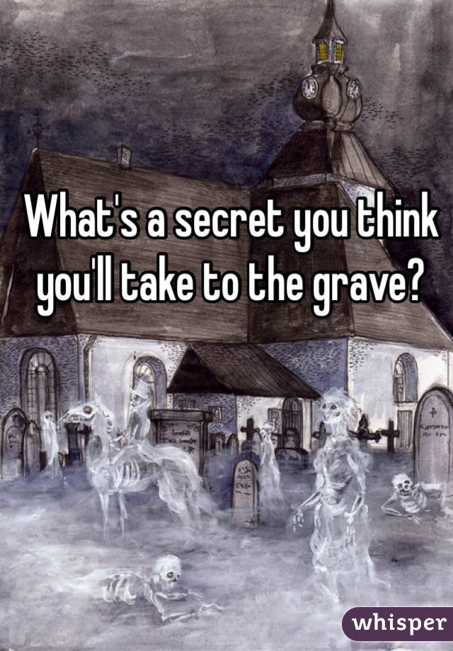 What's a secret you think you'll take to the grave?
