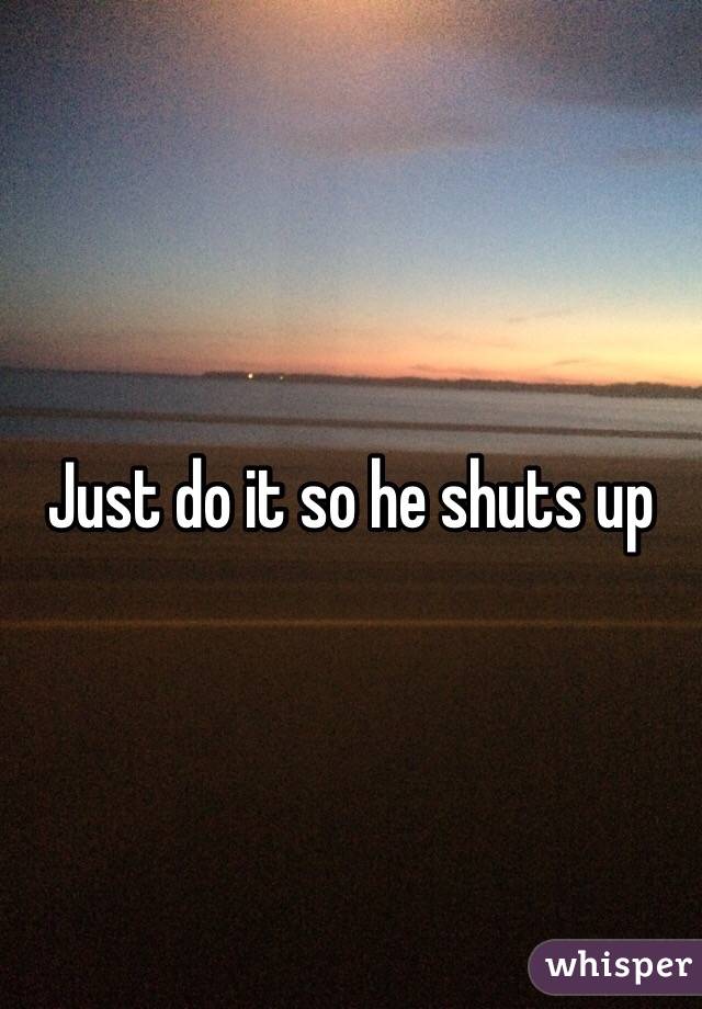 Just do it so he shuts up 