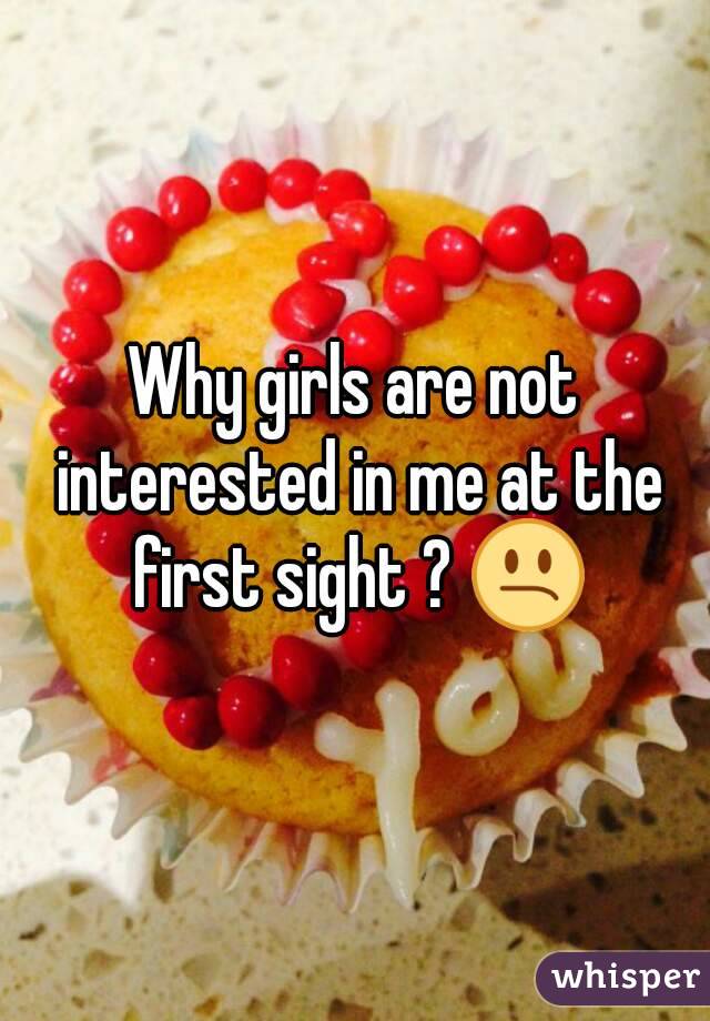 Why girls are not interested in me at the first sight ? 😕