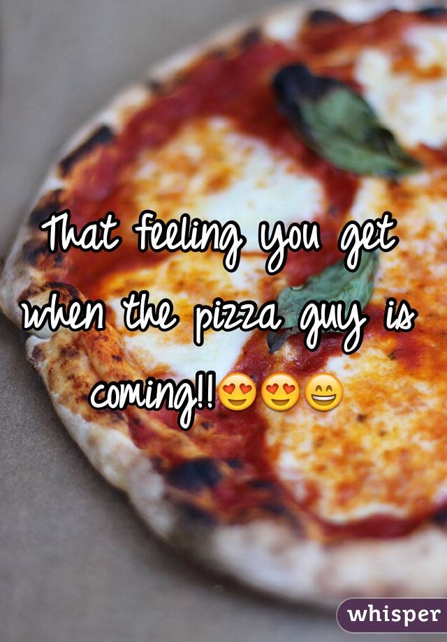 That feeling you get when the pizza guy is coming!!😍😍😄