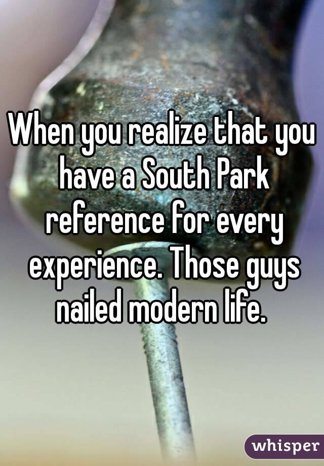 When you realize that you have a South Park reference for every experience. Those guys nailed modern life. 