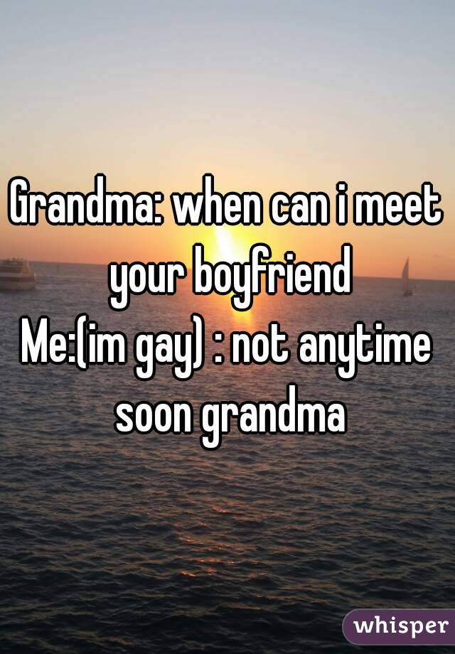Grandma: when can i meet your boyfriend
Me:(im gay) : not anytime soon grandma