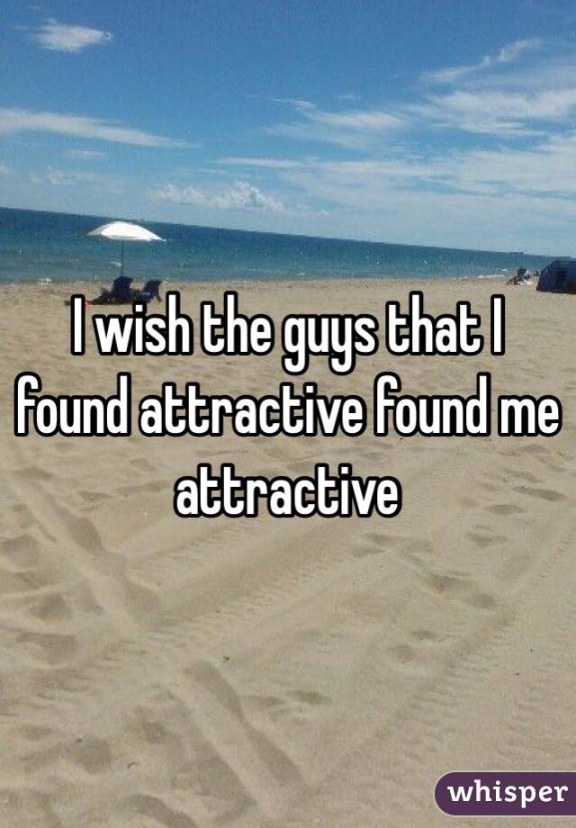 I wish the guys that I found attractive found me attractive 