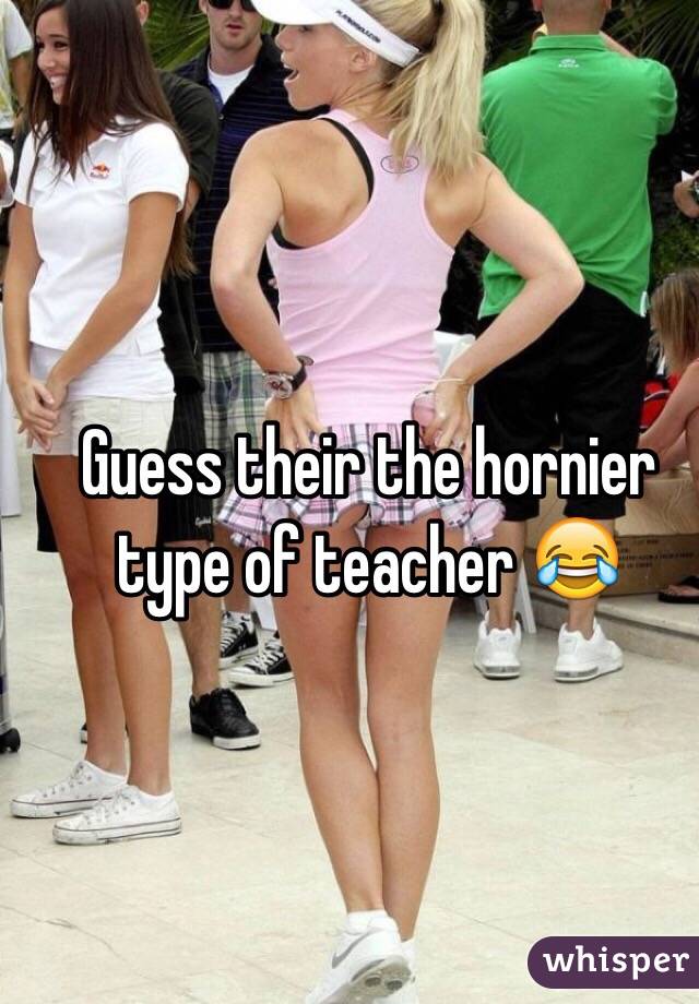 Guess their the hornier type of teacher 😂