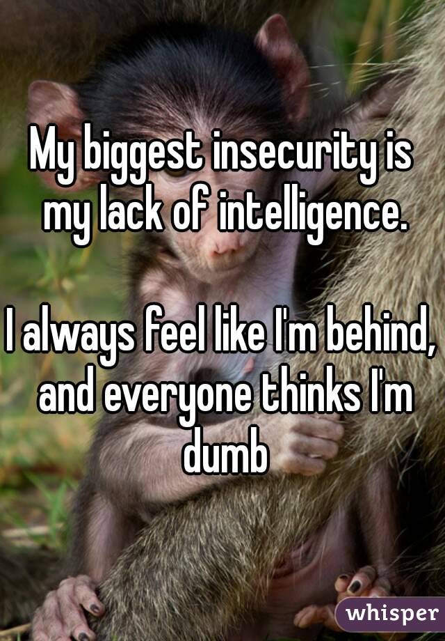 My biggest insecurity is my lack of intelligence.

I always feel like I'm behind, and everyone thinks I'm dumb