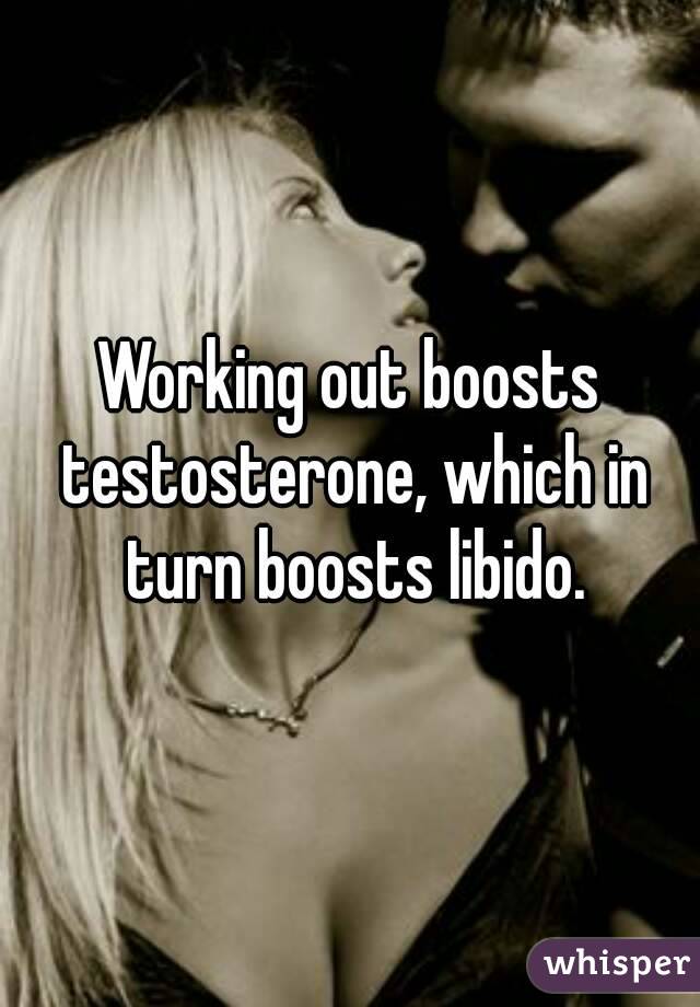Working out boosts testosterone, which in turn boosts libido.