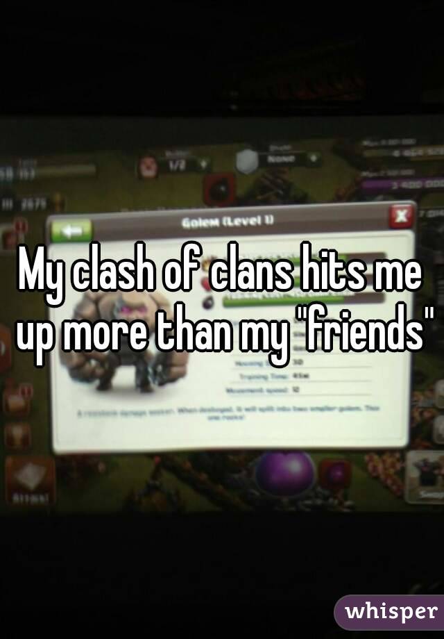 My clash of clans hits me up more than my "friends"
