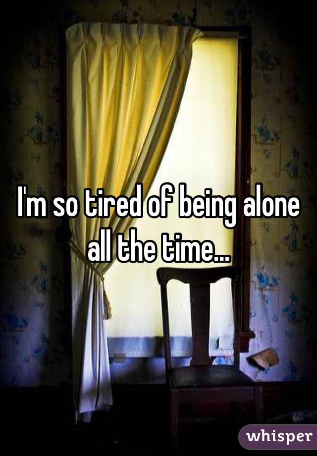 I'm so tired of being alone all the time... 