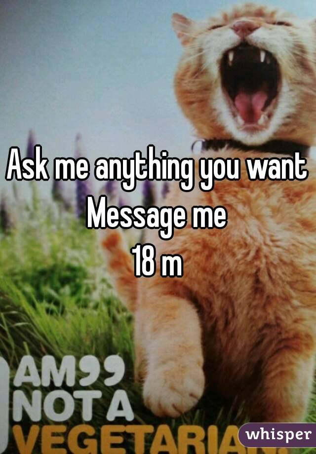 Ask me anything you want
Message me
18 m