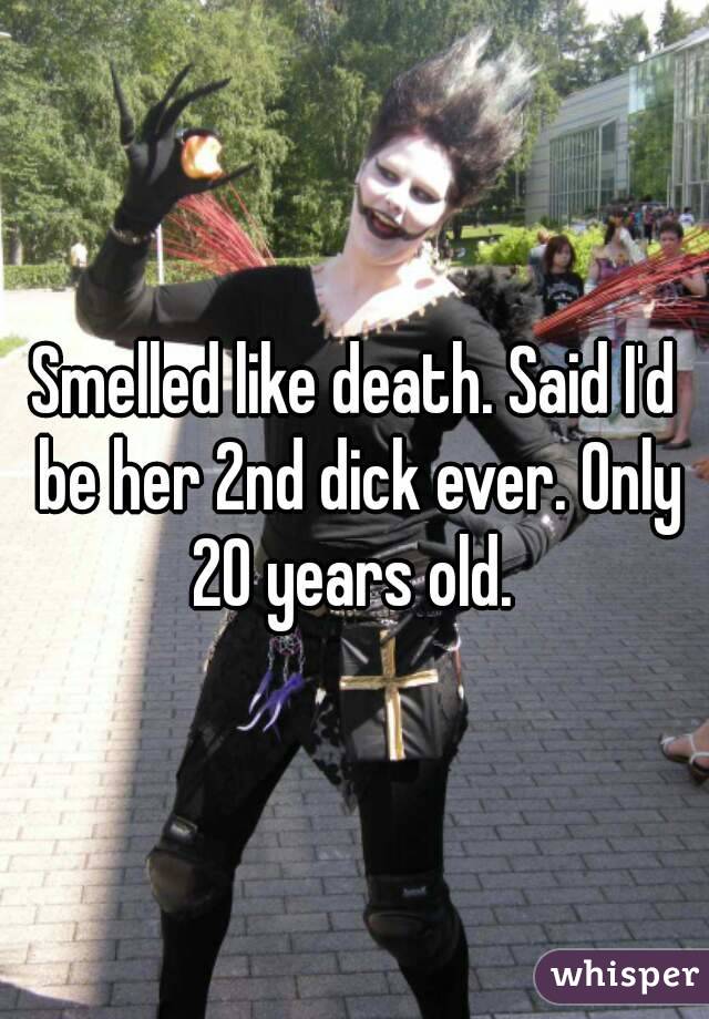 Smelled like death. Said I'd be her 2nd dick ever. Only 20 years old. 