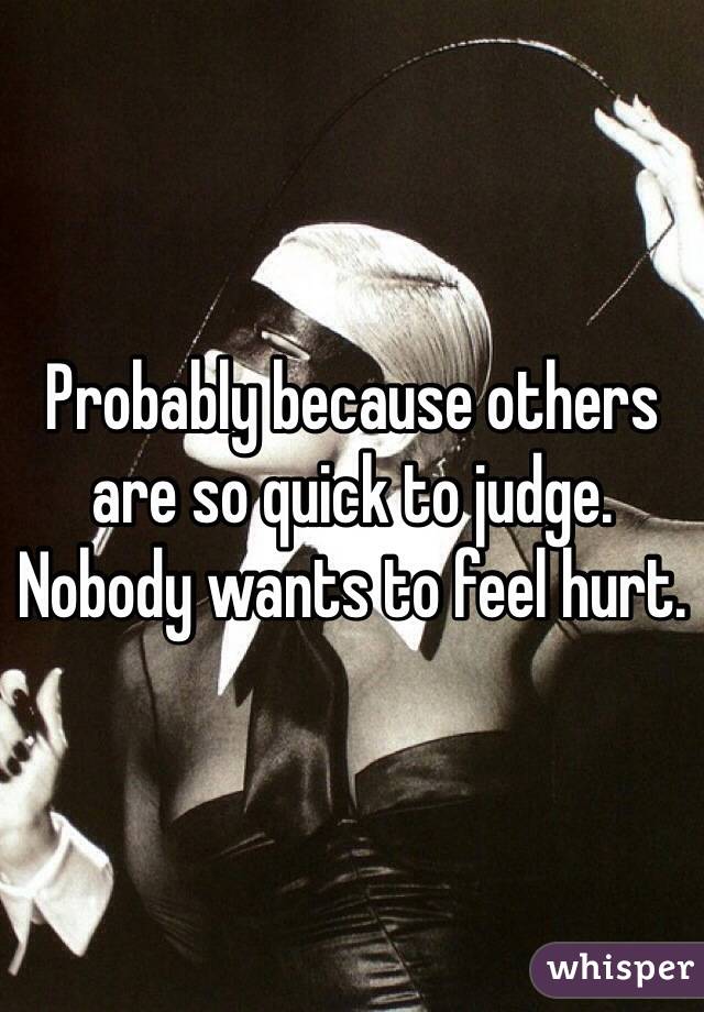Probably because others are so quick to judge. Nobody wants to feel hurt.
