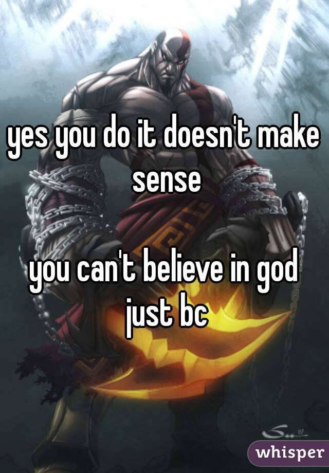 yes you do it doesn't make sense

you can't believe in god just bc