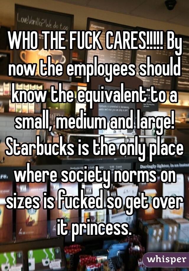 WHO THE FUCK CARES!!!!! By now the employees should know the equivalent to a small, medium and large! Starbucks is the only place where society norms on sizes is fucked so get over it princess.  