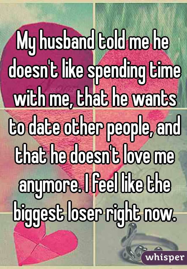 My husband told me he doesn't like spending time with me, that he wants to date other people, and that he doesn't love me anymore. I feel like the biggest loser right now.