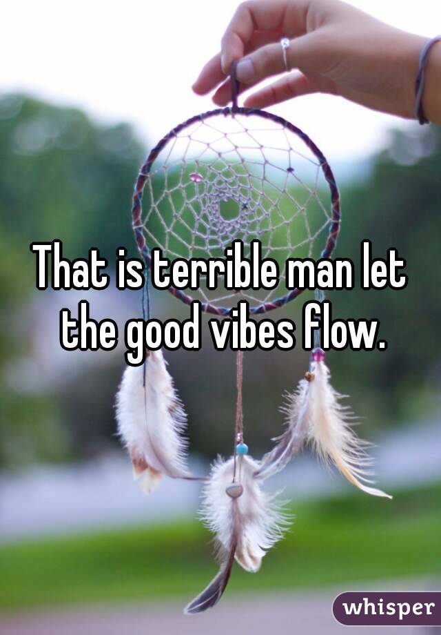 That is terrible man let the good vibes flow.