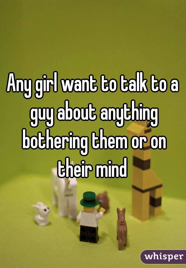 Any girl want to talk to a guy about anything bothering them or on their mind 