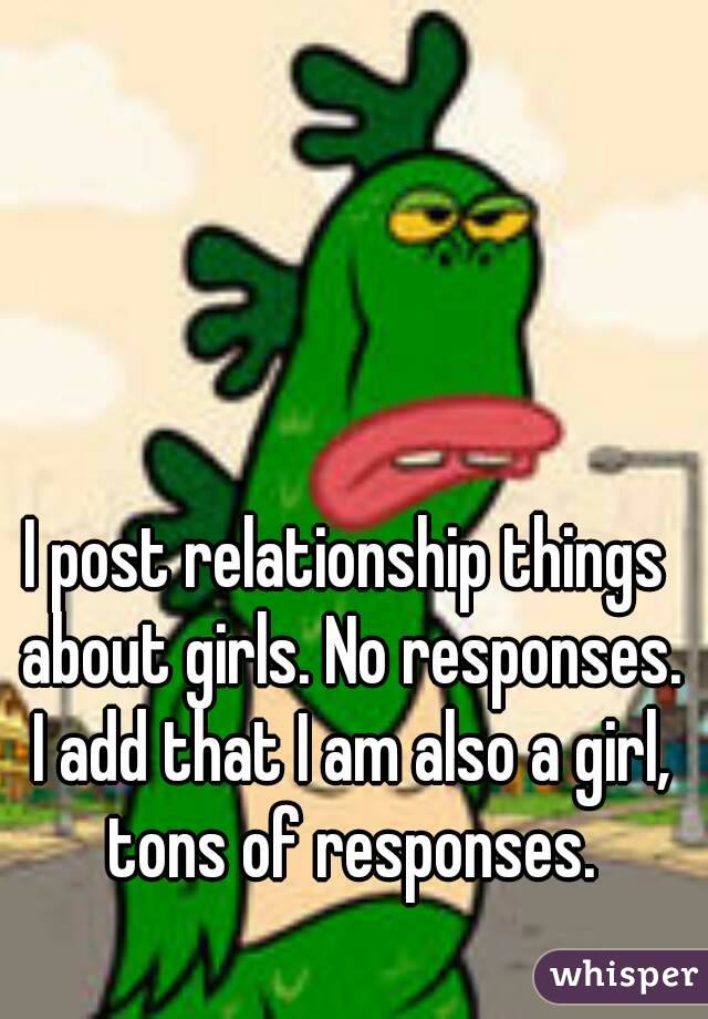 I post relationship things about girls. No responses. I add that I am also a girl, tons of responses.