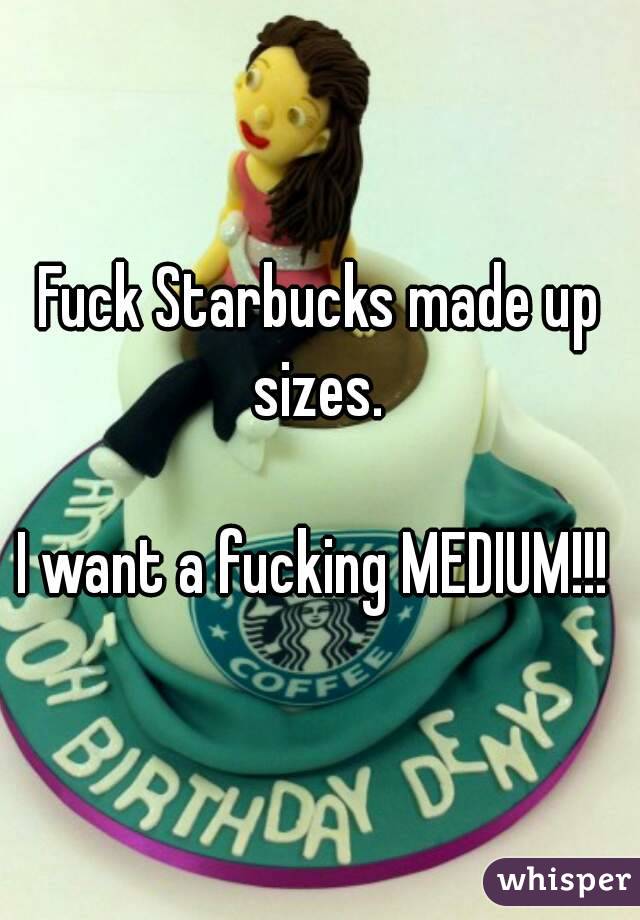 Fuck Starbucks made up sizes. 

I want a fucking MEDIUM!!! 