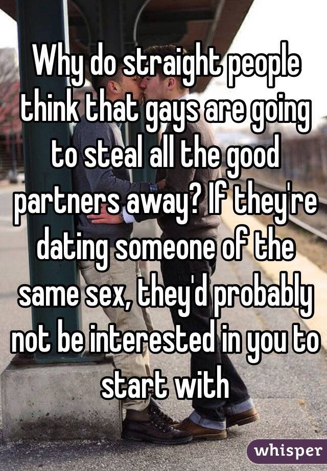 Why do straight people think that gays are going to steal all the good partners away? If they're dating someone of the same sex, they'd probably not be interested in you to start with