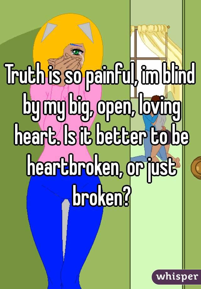 Truth is so painful, im blind by my big, open, loving heart. Is it better to be heartbroken, or just broken?
