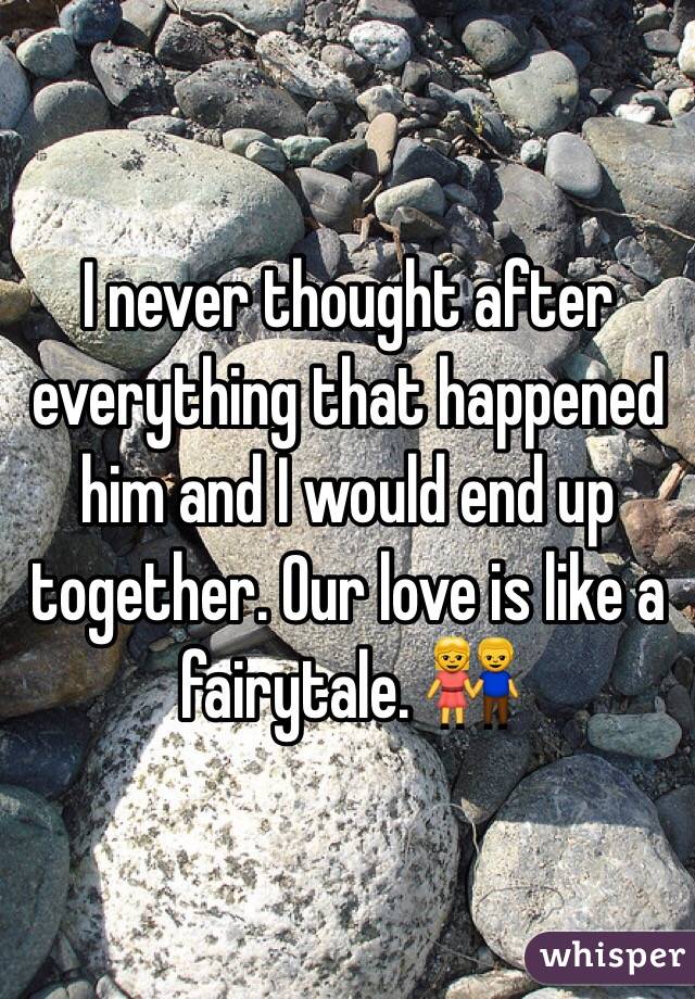 I never thought after everything that happened him and I would end up together. Our love is like a fairytale. 👫