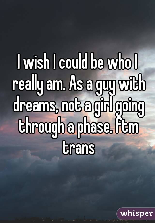 I wish I could be who I really am. As a guy with dreams, not a girl going through a phase. ftm trans